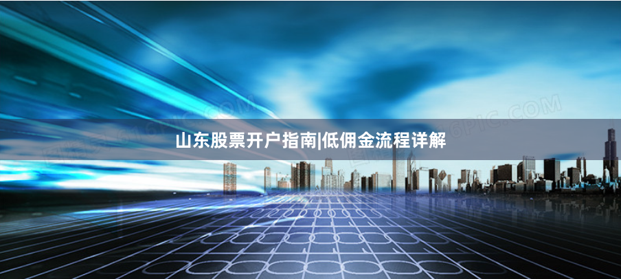 山东股票开户指南|低佣金流程详解