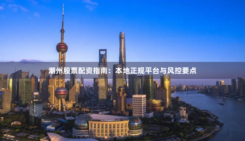 潮州股票配资指南：本地正规平台与风控要点