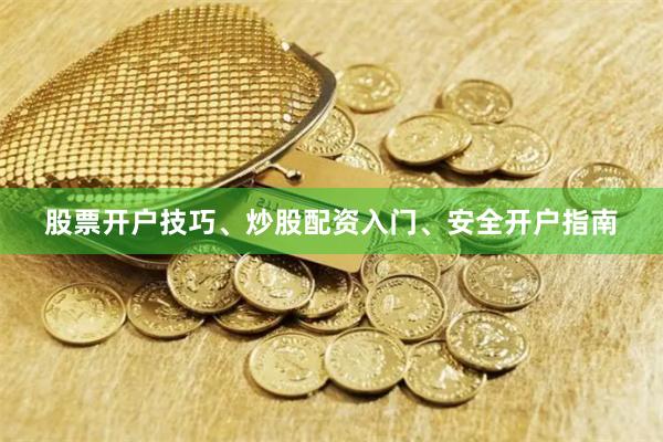 股票开户技巧、炒股配资入门、安全开户指南
