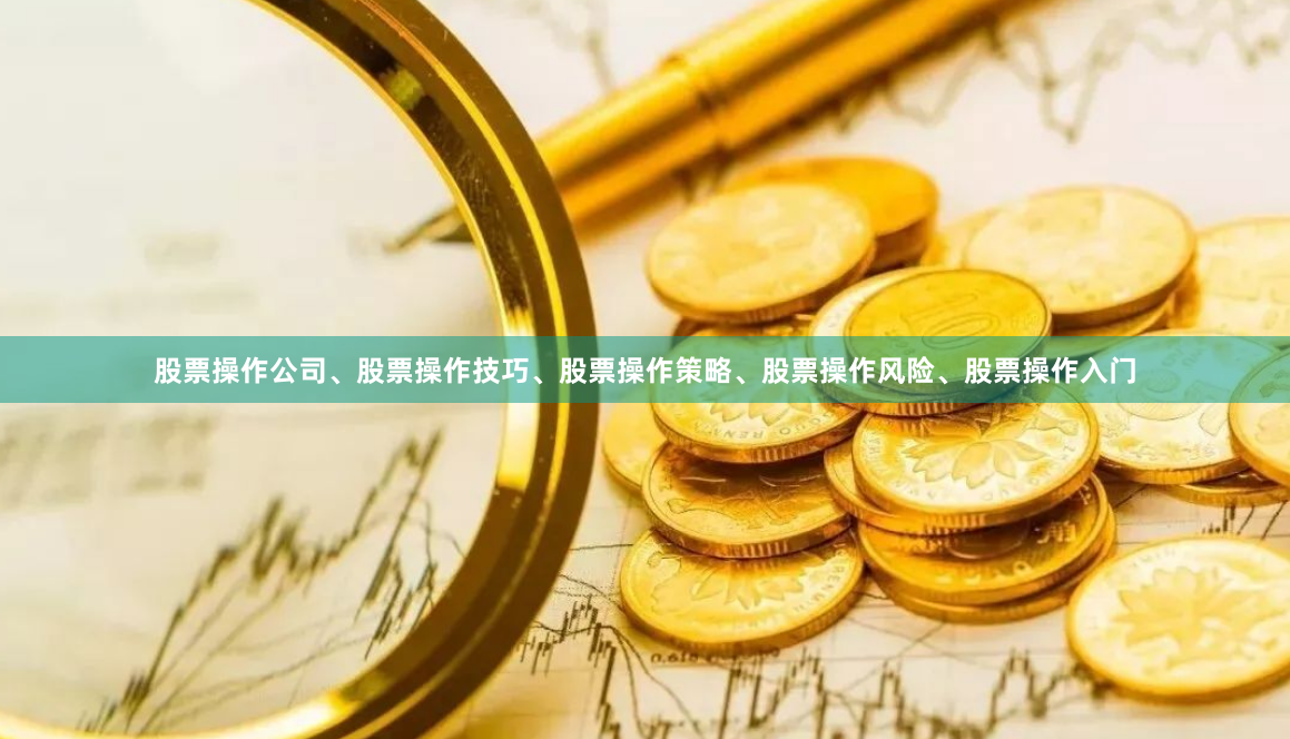 股票操作公司、股票操作技巧、股票操作策略、股票操作风险、股票操作入门