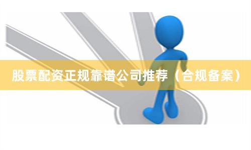 股票配资正规靠谱公司推荐（合规备案）
