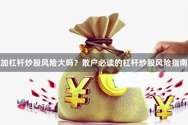 加杠杆炒股风险大吗？散户必读的杠杆炒股风险指南