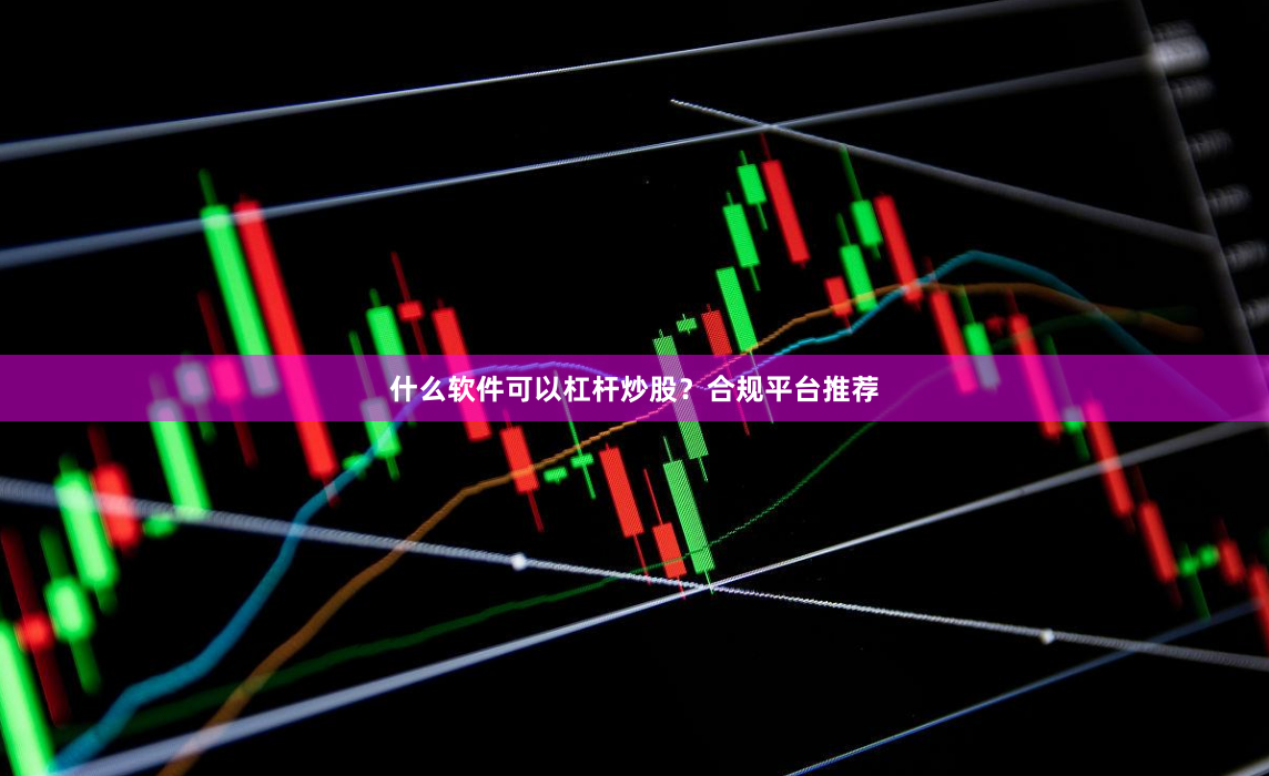 什么软件可以杠杆炒股？合规平台推荐