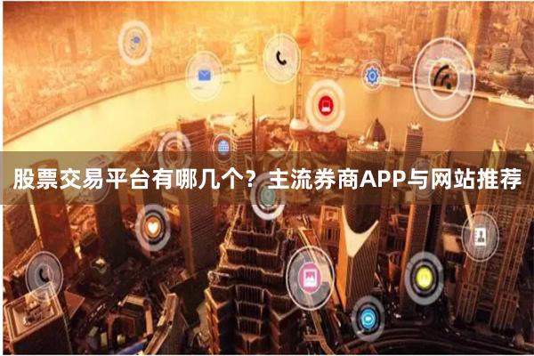 股票交易平台有哪几个？主流券商APP与网站推荐