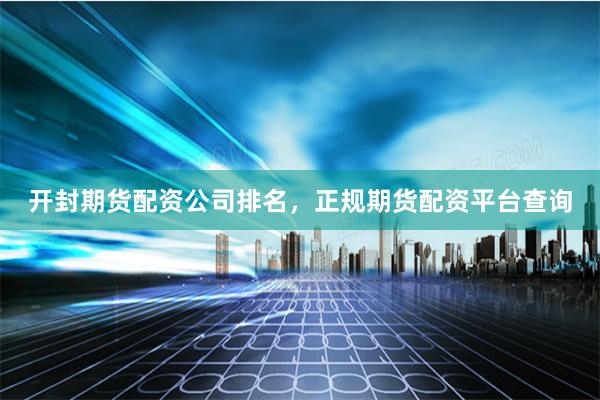 开封期货配资公司排名，正规期货配资平台查询