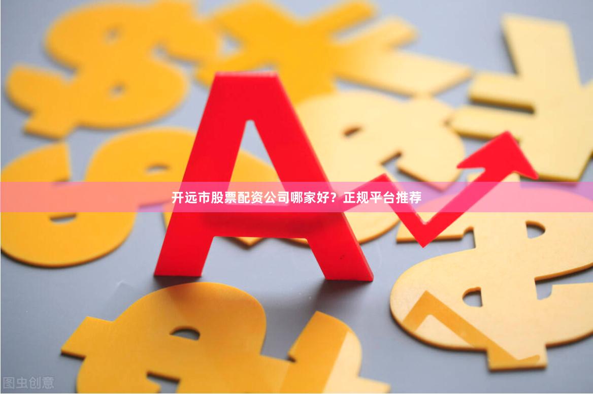 开远市股票配资公司哪家好？正规平台推荐