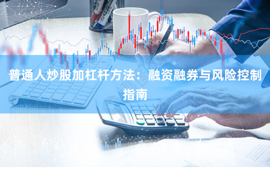 普通人炒股加杠杆方法：融资融券与风险控制指南