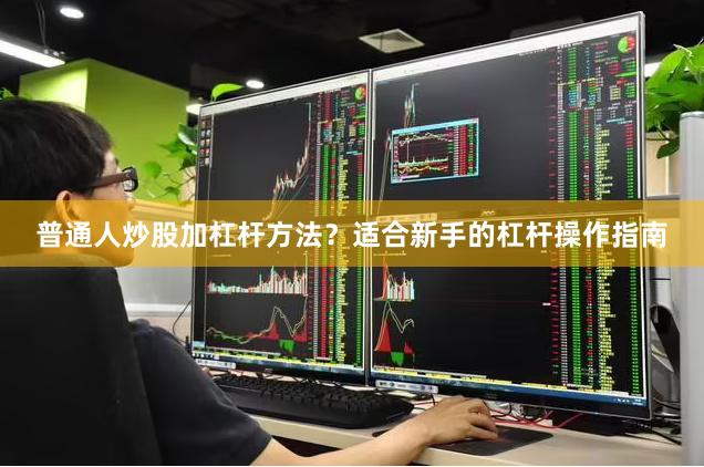 普通人炒股加杠杆方法？适合新手的杠杆操作指南