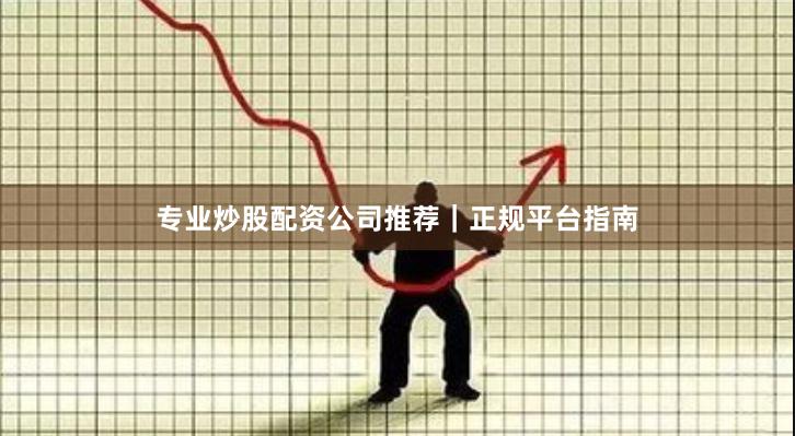专业炒股配资公司推荐｜正规平台指南