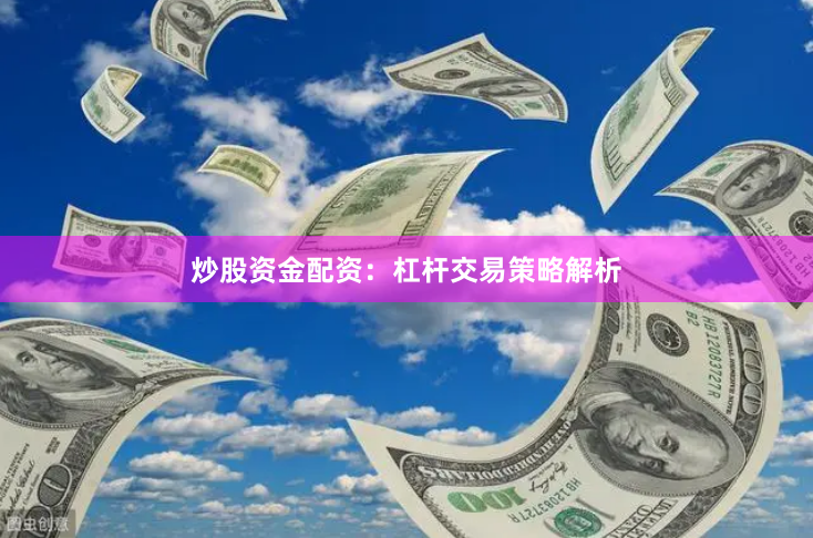炒股资金配资：杠杆交易策略解析