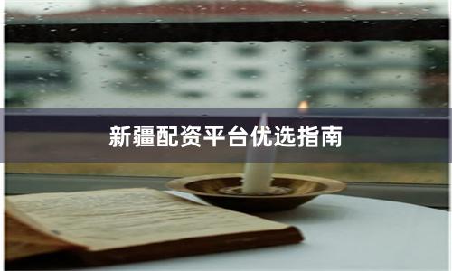 新疆配资平台优选指南