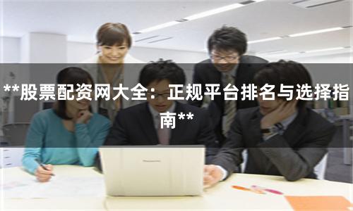 **股票配资网大全：正规平台排名与选择指南**
