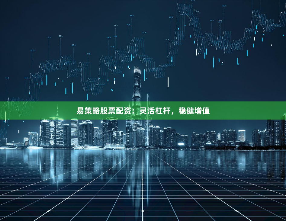 易策略股票配资：灵活杠杆，稳健增值