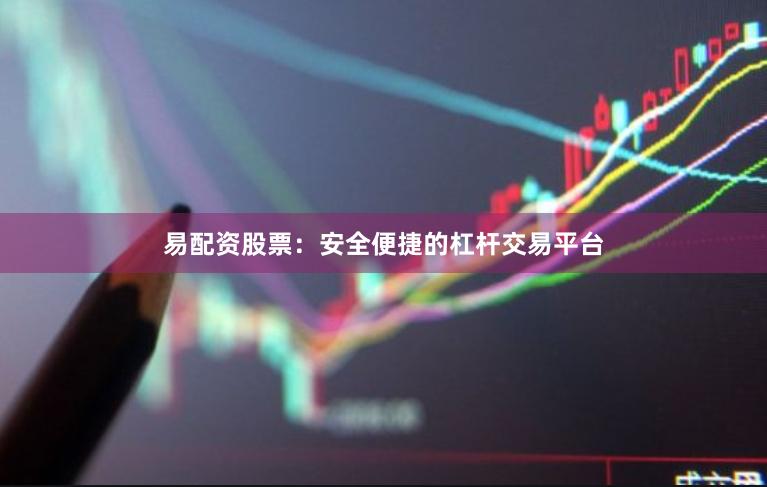 易配资股票：安全便捷的杠杆交易平台