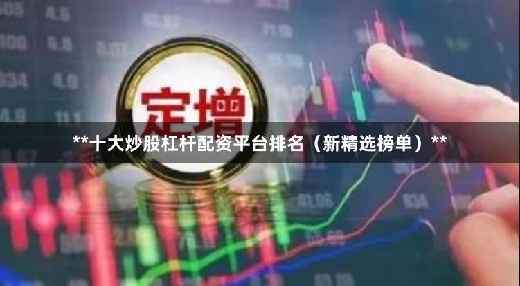 **十大炒股杠杆配资平台排名（新精选榜单）**