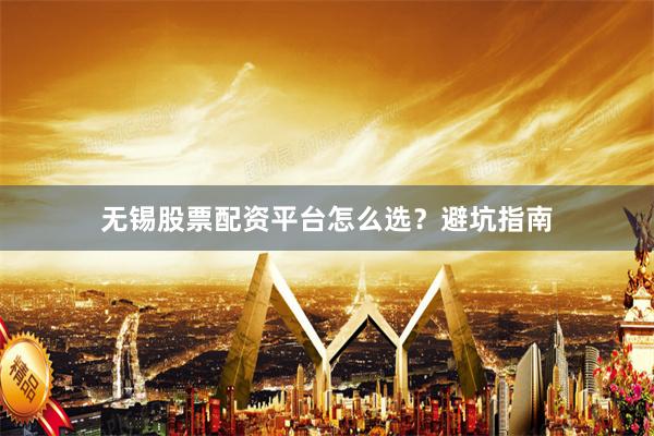 无锡股票配资平台怎么选？避坑指南
