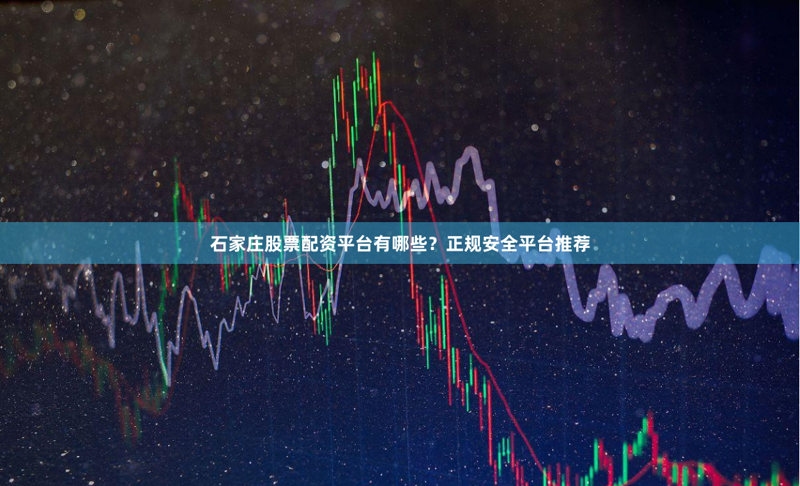 石家庄股票配资平台有哪些？正规安全平台推荐