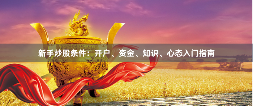 新手炒股条件:开户、资金、知识、心态入门指南